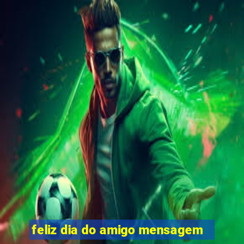 feliz dia do amigo mensagem