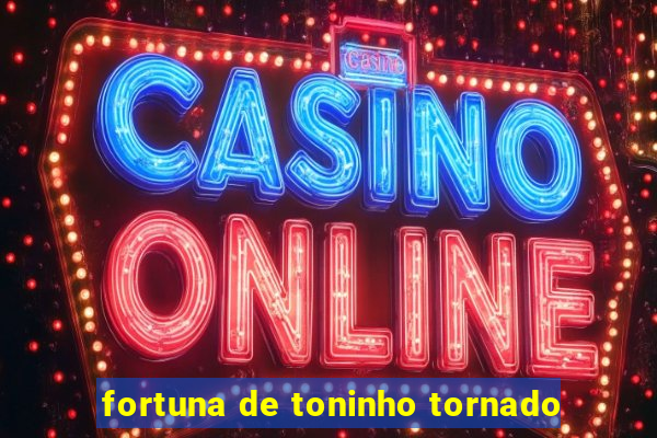 fortuna de toninho tornado