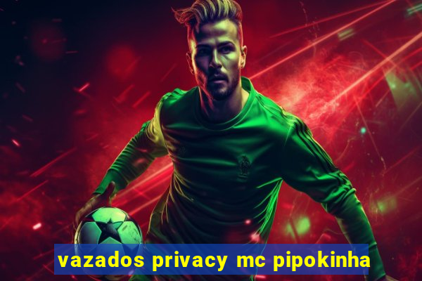 vazados privacy mc pipokinha