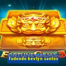 fudendo kevlyn santos