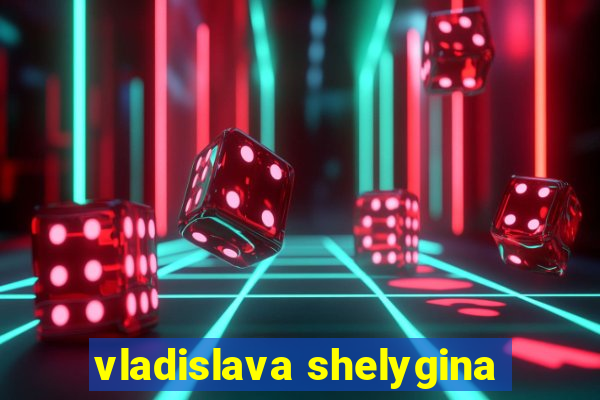 vladislava shelygina