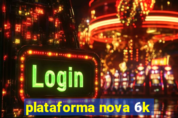 plataforma nova 6k