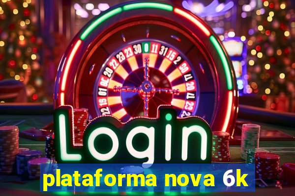 plataforma nova 6k