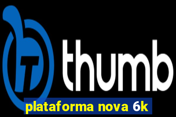 plataforma nova 6k