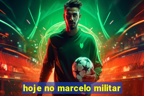 hoje no marcelo militar