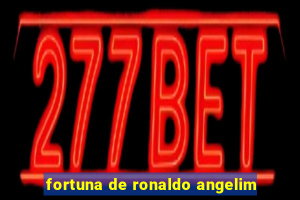 fortuna de ronaldo angelim