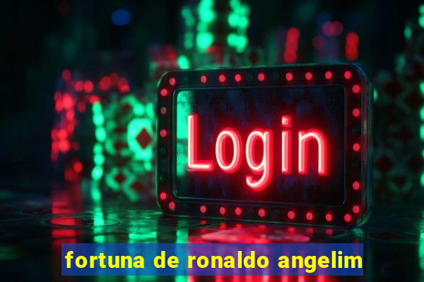 fortuna de ronaldo angelim