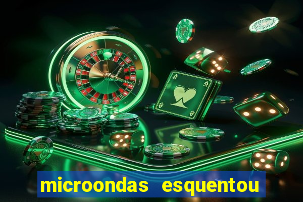 microondas esquentou demais e parou de funcionar