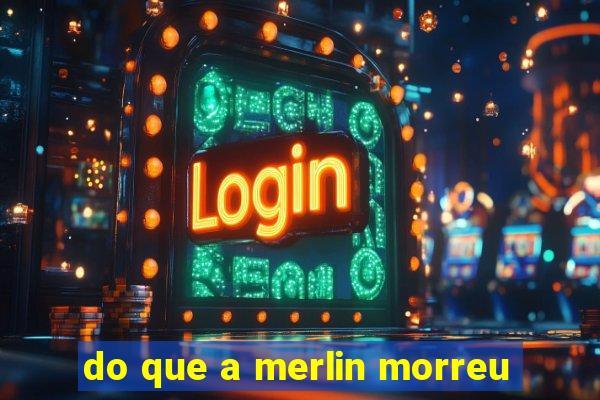 do que a merlin morreu