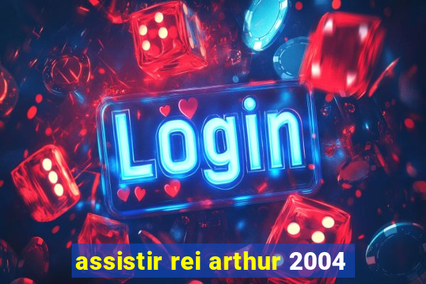 assistir rei arthur 2004