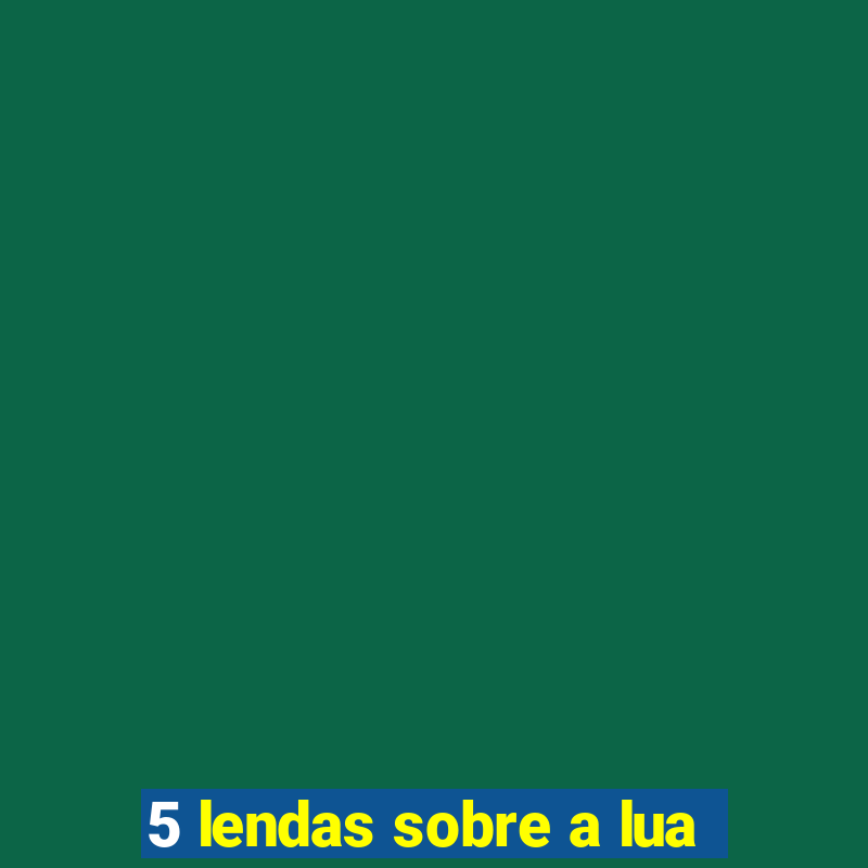 5 lendas sobre a lua