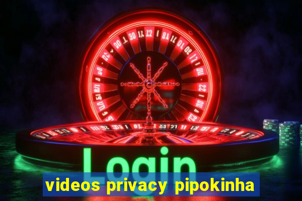 videos privacy pipokinha