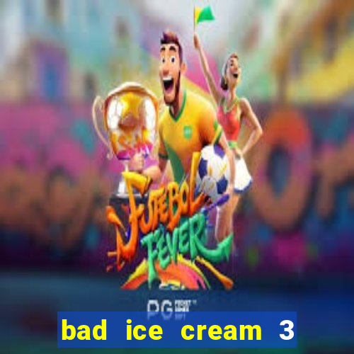 bad ice cream 3 no jogos 360