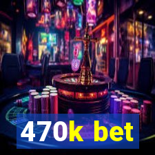 470k bet