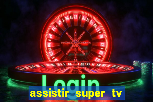 assistir super tv ao vivo