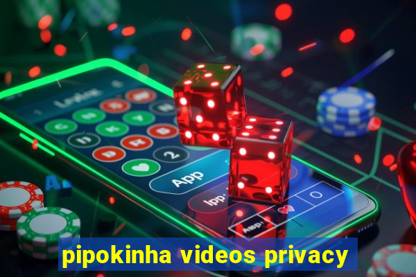 pipokinha videos privacy