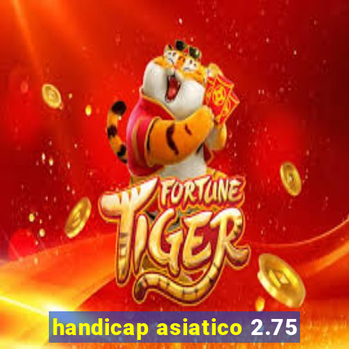 handicap asiatico 2.75