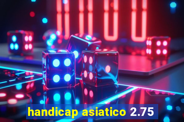 handicap asiatico 2.75