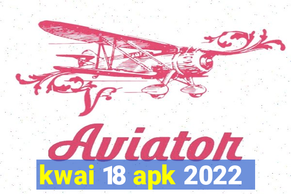 kwai 18 apk 2022