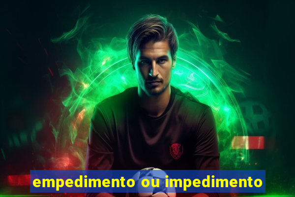 empedimento ou impedimento