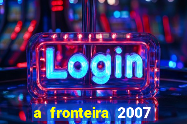 a fronteira 2007 filme completo dublado