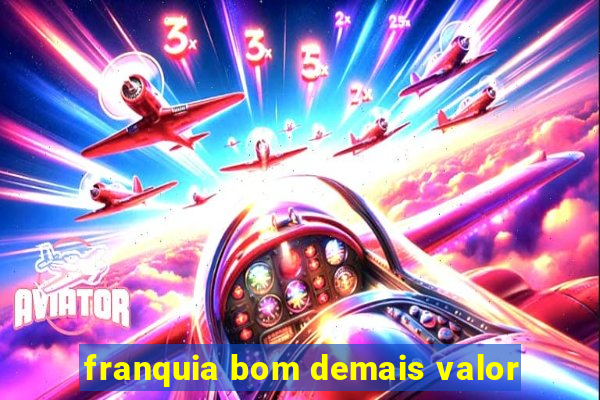 franquia bom demais valor