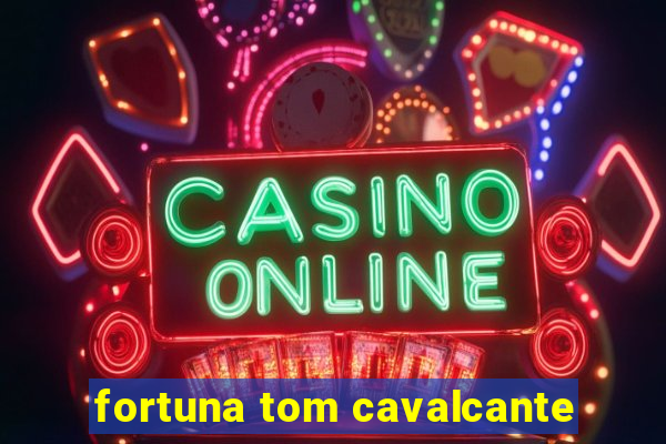 fortuna tom cavalcante