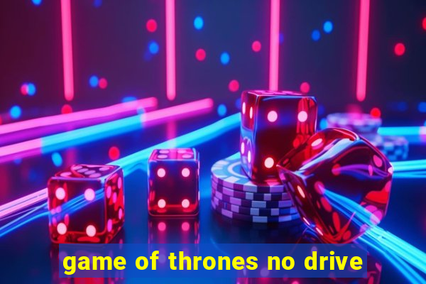 game of thrones no drive