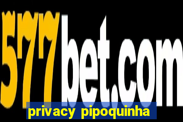 privacy pipoquinha