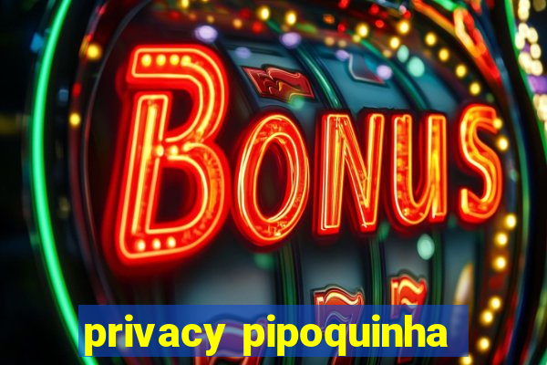 privacy pipoquinha