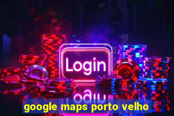 google maps porto velho