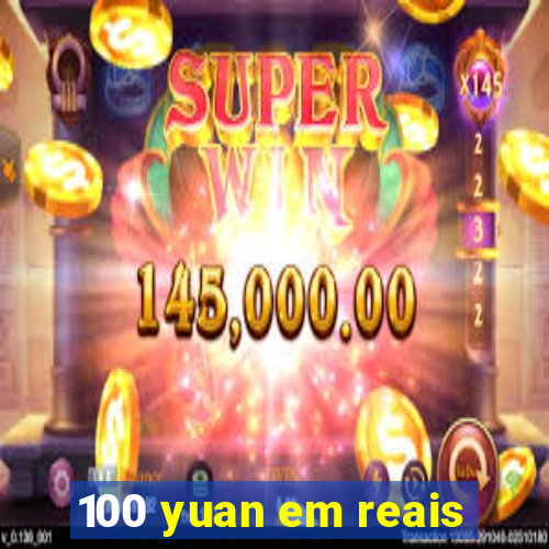 100 yuan em reais