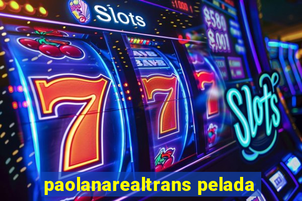 paolanarealtrans pelada