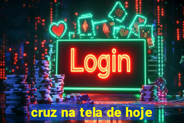 cruz na tela de hoje