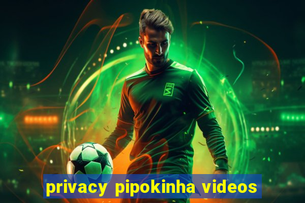 privacy pipokinha videos