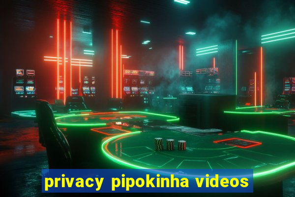 privacy pipokinha videos