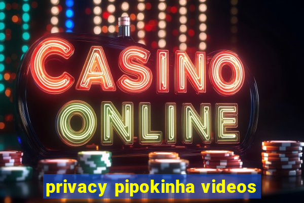 privacy pipokinha videos