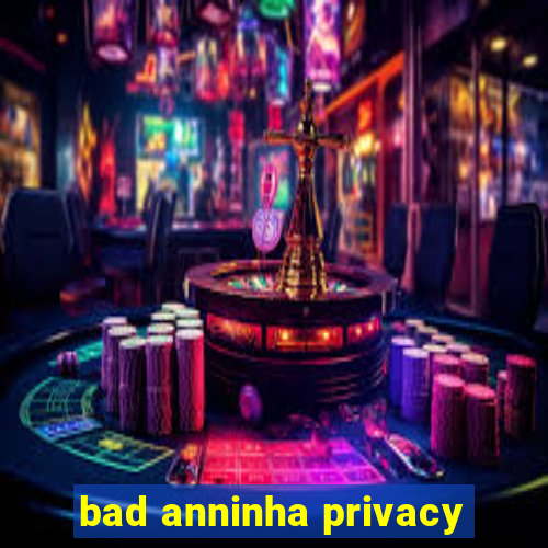 bad anninha privacy