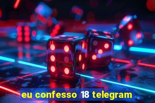 eu confesso 18 telegram