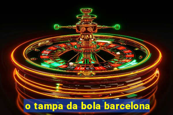 o tampa da bola barcelona