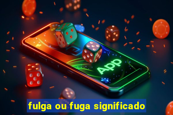 fulga ou fuga significado