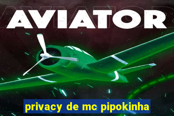 privacy de mc pipokinha