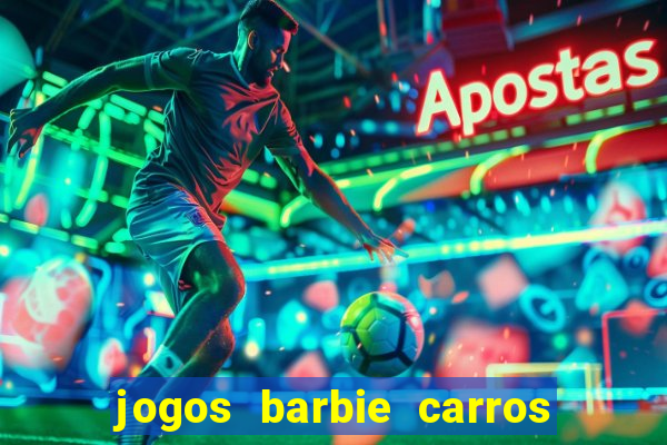 jogos barbie carros suas amigas