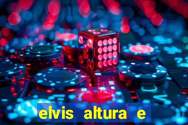 elvis altura e peso elvis bugalu altura e