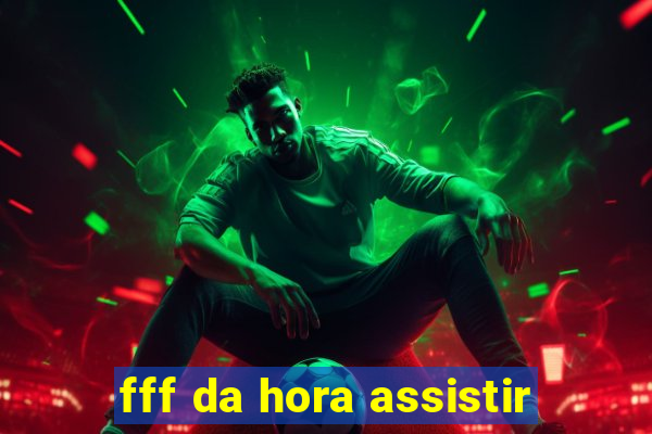 fff da hora assistir