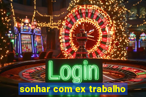 sonhar com ex trabalho