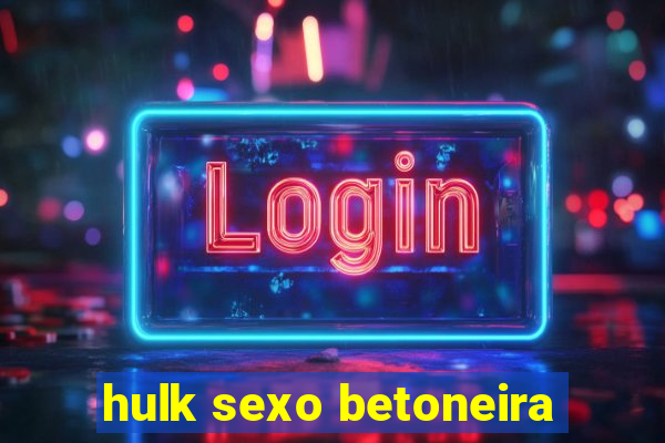 hulk sexo betoneira