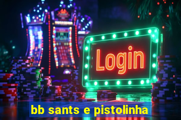 bb sants e pistolinha