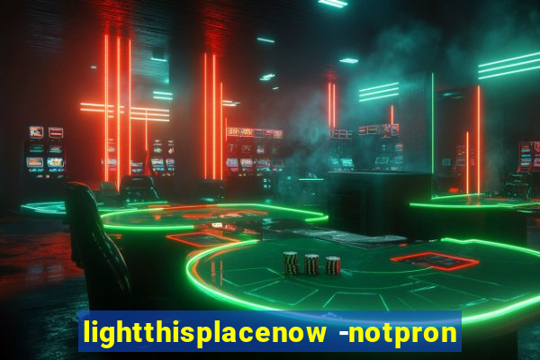 lightthisplacenow -notpron