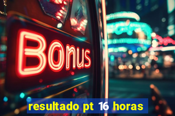 resultado pt 16 horas